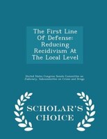 The First Line Of Defense: Reducing Recidivism At The Local Level - Scholar's Choice Edition