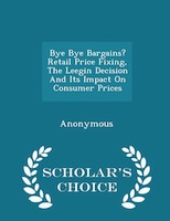 Bye Bye Bargains? Retail Price Fixing, The Leegin Decision And Its Impact On Consumer Prices - Scholar's Choice Edition