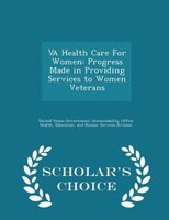 VA Health Care For Women: Progress Made in Providing Services to Women Veterans - Scholar's Choice Edition