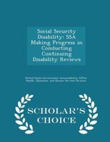 Social Security Disability: SSA Making Progress in Conducting Continuing Disability Reviews - Scholar's Choice Edition