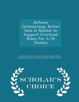 Defense Outsourcing: Better Data Is Needed to Support Overhead Rates for A-76 Studies - Scholar's Choice Edition