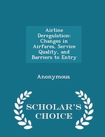 Airline Deregulation: Changes in Airfares, Service Quality, and Barriers to Entry - Scholar's Choice Edition