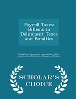 Payroll Taxes: Billions in Delinquent Taxes and Penalties - Scholar's Choice Edition
