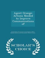 Agent Orange: Actions Needed to Improve Communications of - Scholar's Choice Edition