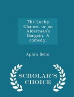 The Lucky Chance, or an Alderman's Bargain. A comedy. - Scholar's Choice Edition