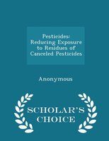 Pesticides: Reducing Exposure to Residues of Canceled Pesticides - Scholar's Choice Edition
