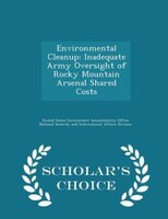 Environmental Cleanup: Inadequate Army Oversight of Rocky Mountain Arsenal Shared Costs - Scholar's Choice Edition