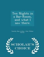 Ten Nights in a Bar-Room, and what I saw there. - Scholar's Choice Edition