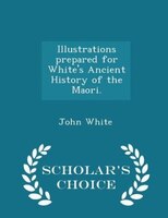 Illustrations prepared for White's Ancient History of the Maori. - Scholar's Choice Edition