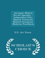 Aerospace Medical Service Specialty - Independent Duty Medical Technician Medical Emergency Medicine Procedures - Scholar's Choice
