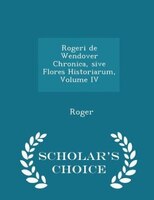 Rogeri de Wendover Chronica, sive Flores Historiarum, Volume IV - Scholar's Choice Edition