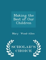 Making the Best of Our Children - Scholar's Choice Edition