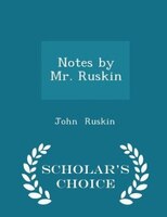 Notes by Mr. Ruskin - Scholar's Choice Edition