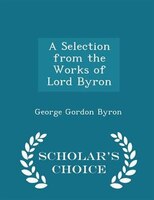A Selection from the Works of Lord Byron - Scholar's Choice Edition