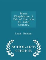 Maria Chapdelaine: A Tale of the Lake St. John Country - Scholar's Choice Edition