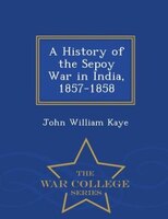 A History of the Sepoy War in India, 1857-1858 - War College Series