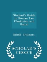 Student's Guide to Roman Law (Justinian and Gaius) - Scholar's Choice Edition