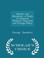 Builder and Blunderer: A Study of Emperor William's Character and Foreign Policy - Scholar's Choice Edition
