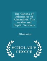 The Canons of Athanasius of Alexandria. The Arabic and Coptic Versions - Scholar's Choice Edition