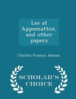 Lee at Appomattox, and other papers - Scholar's Choice Edition