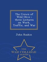 The Crown of Wild Olive ; three Lectures on Work, Traffic, and War - War College Series