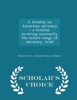 A treatise on American advocacy: a treatise covering succinctly the entire range of advocacy, trial - Scholar's Choice Edition