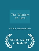 The Wisdom of Life - Scholar's Choice Edition