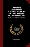 The Russian Settlement in California Known as Fort Ross, Founded 1812, Abandoned 1841: Why the Russians Came and Why They Left