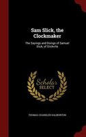 Sam Slick, the Clockmaker: The Sayings and Doings of Samuel Slick, of Slickville