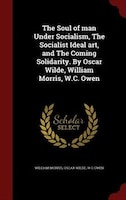 The Soul of man Under Socialism, The Socialist Ideal art, and The Coming Solidarity. By Oscar Wilde, William Morris, W.C. Owen