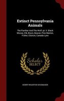 Extinct Pennsylvania Animals: The Panther And The Wolf.-pt. Ii. Black Moose, Elk, Bison, Beaver, Pine Marten, Fisher, Glutton, Ca