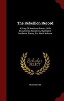 The Rebellion Record: A Diary Of American Events, With Documents, Narratives, Illustrative Incidents, Poetry, Etc: Ninth