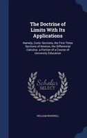 The Doctrine of Limits With Its Applications: Namely, Conic Sections, the First Three Sections of Newton, the Differential Calculu