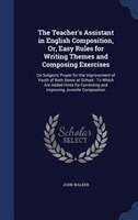 The Teacher's Assistant in English Composition, Or, Easy Rules for Writing Themes and Composing Exercises: On Subjects Proper for