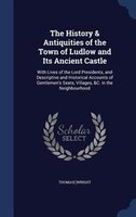 The History & Antiquities of the Town of Ludlow and Its Ancient Castle: With Lives of the Lord Presidents, and Descriptive and His