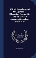 A Brief Description of the System of Education Adopted in the Celebrated Common Schools of Prussia W