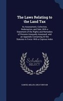 The Laws Relating to the Land Tax: Its Assessment, Collection, Redemption, and Sale; With a Statement of the Rights and Remedies o