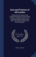 Inns and Taverns of old London: Setting Forth the Historical and Literary Associations of Those Ancient Hostelries, Together With