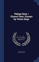 Things Seen = Choses Vues ; Essays by Victor Hugo