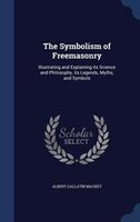 The Symbolism of Freemasonry: Illustrating and Explaining its Science and Philosophy, its Legends, Myths, and Symbols