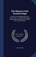 The History of the Scottish Stage: From Its First Establishment to the Present Time; ... the Whole Necessarily Interspersed With M