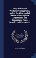 Early History of Western Pennsylvania, and of the West, and of Western Hemisphere Expeditions and Campaigns, From Mdccliv to Mdccc
