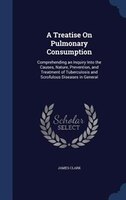 A Treatise On Pulmonary Consumption: Comprehending an Inquiry Into the Causes, Nature, Prevention, and Treatment of Tuberculosis a