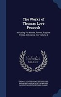 The Works of Thomas Love Peacock: Including His Novels, Poems, Fugitive Pieces, Criticisms, Etc, Volume 3
