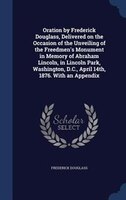 Oration by Frederick Douglass, Delivered on the Occasion of the Unveiling of the Freedmen's Monument in Memory of Abraham Lincoln,