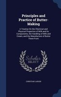 Principles and Practice of Butter-Making: A Treatise On the Chemical and Physical Properties of Milk and Its Components, the Handl