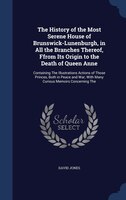 The History of the Most Serene House of Brunswick-Lunenburgh, in All the Branches Thereof, Ffrom Its Origin to the Death of Queen