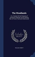 The Woodlands: Or, a Treatise On the Preparing of Ground for Planting; On the Planting [&c.] of Forest Trees and U