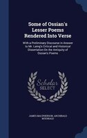 Some of Ossian's Lesser Poems Rendered Into Verse: With a Preliminary Discourse in Answer to Mr. Laing's Critical and Historical D