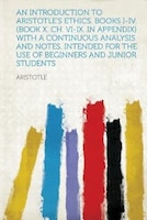 An Introduction To Aristotle's Ethics. Books I-iv. (book X. Ch. Vi-ix. In Appendix) With A Continuous Analysis And Notes. Intended